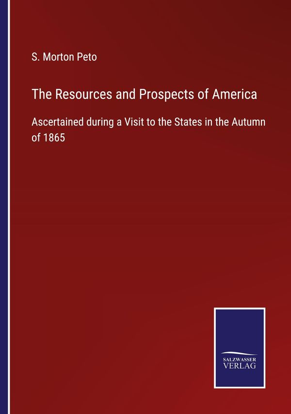 The Resources and Prospects of America - S. Morton Peto (Buch)