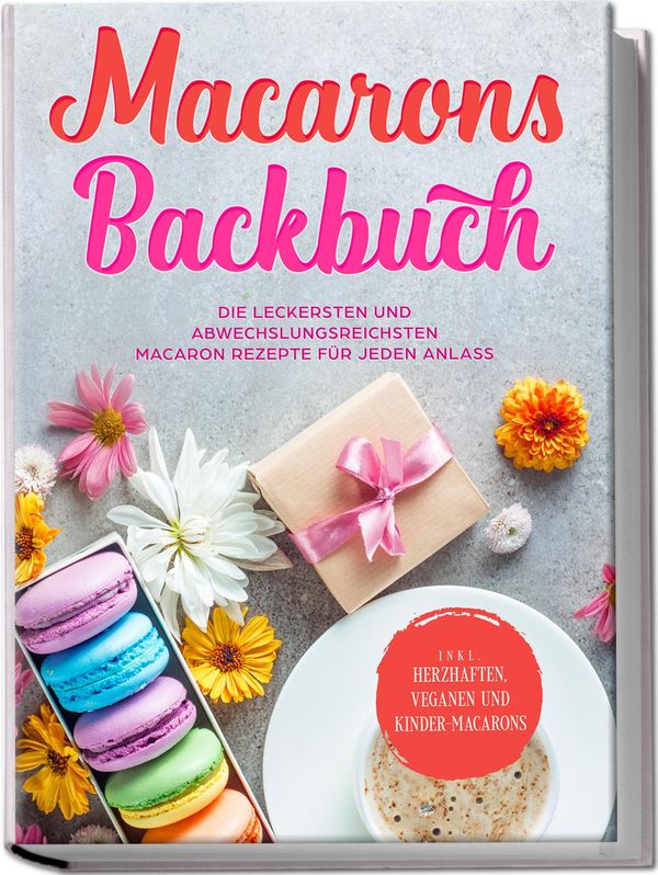 Macarons Backbuch: Die leckersten und abwechslungsreichsten Macaron...