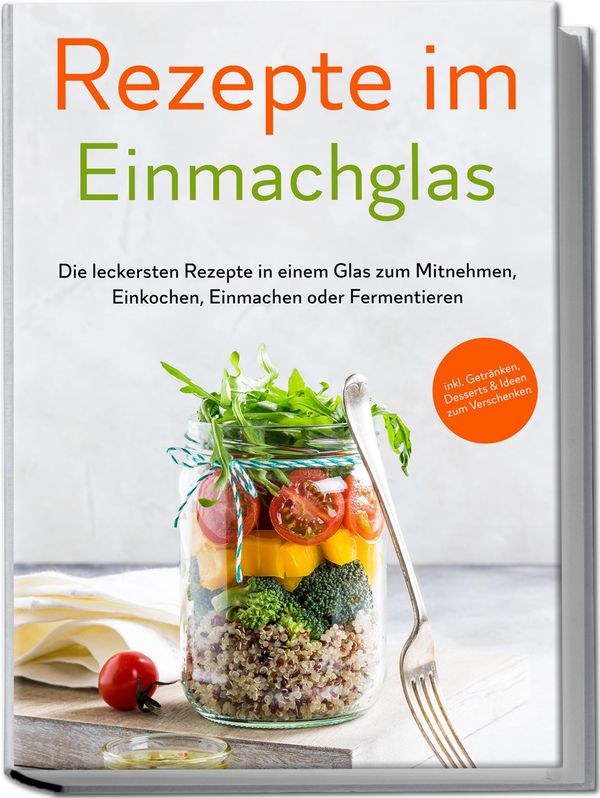 Rezepte im Einmachglas: Die leckersten Rezepte in einem Glas zum Mi...