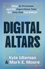 "What AI Promises and the Algorithms Take... But Only God Can Deliver. DIGITAL ALTARS. Kyle Idleman & Mark E. Moore."