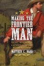 Matthew C. Ward: Making the Frontier Man: Violence, White Manhood, and Authority in the Early Western Backcountry, Buch