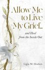 Ligia M. Houben: Allow Me to Live My Grief...and Heal from the Inside Out, Buch