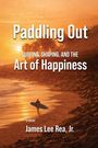 Text: "Paddling Out: Surfing, Shaping, and the Art of Happiness". Darunter "a novel" und "James Lee Rea, Jr.". Silhouette eines Surfers am Strand bei Sonnenuntergang.