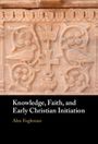 Alex Fogleman: Knowledge, Faith, and Early Christian Initiation, Buch