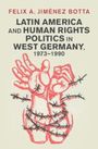 Felix A. Jimenez Botta: Latin America and Human Rights Politics in West Germany, 1973-1990, Buch