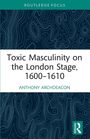 Titel: "Toxic Masculinity on the London Stage, 1600-1610". Autor: Anthony Archdeacon. Abstrakte Linienmuster als Hintergrund.