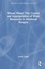 Titel: "Whose Water? The Control and Appropriation of Water Resources in Medieval Hungary". Autor: András Vadas.