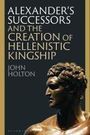 John Holton: Alexander's Successors and the Creation of Hellenistic Kingship, Buch