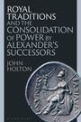 John Holton: Royal Traditions and the Consolidation of Power by Alexander's Successors, Buch