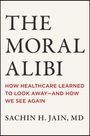 Buchtitel: "The Moral Alibi". Untertitel: "How Healthcare Learned to Look Away—And How We See Again" von Sachin H. Jain, MD.