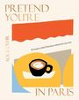 Alice Oehr: Pretend You're in Paris: 50 Ways to Feel Parisian Wherever You Are, for Fans of How to Be Parisian Wherever You Are, Buch