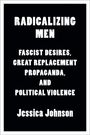 Radicalizing Men: Fascist Desires, Great Replacement Propaganda, and Political Violence. Jessica Johnson. Schwarzen Hintergrund.
