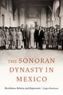 Jürgen Buchenau: The Sonoran Dynasty in Mexico: Revolution, Reform, and Repression, Buch