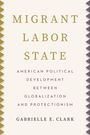 Text: "MIGRANT LABOR STATE. AMERICAN POLITICAL DEVELOPMENT BETWEEN GLOBALIZATION AND PROTECTIONISM. GABRIELLE E. CLARK."