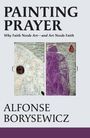 Alfonse Borysewicz: Painting Prayer: Why Faith Needs Art - And Art Needs Faith, Buch