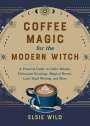 Elsie Wild: Coffee Magic for the Modern Witch: A Practical Guide to Coffee Rituals, Divination Readings, Magical Brews, Latte Sigil Writing, and More, Buch