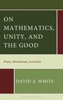 David A White: On Mathematics, Unity, and the Good, Buch