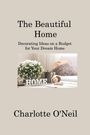 Charlotte O'Neil: The Beautiful Home: Decorating Ideas on a Budget for Your Dream Home, Buch