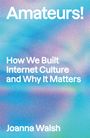 Joanna Walsh: Amateurs!: How We Built Internet Culture and Why it Matters, Buch