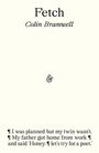 Fetch  
Colin Bramwell  

&  

¶ I was planned but my twin wasn't.  
¶ My father got home from work ¶  
and said 'Honey, ¶ let's try for a poet'.