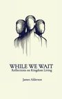 Text: "WHILE WE WAIT: Reflections on Kingdom Living, James Alderson." Oben ist eine Illustration von drei Silhouetten.