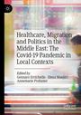 : Healthcare, Migration and Politics in the Middle East: The Covid-19 Pandemic in Local Contexts, Buch