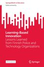 "SpringerBriefs in Education. Soila Lemmetty. Learning-Based Innovation. Lessons from Finnish Police and Tech Organizations."