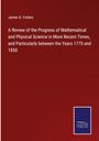 James D. Forbes: A Review of the Progress of Mathematical and Physical Science in More Recent Times, and Particularly between the Years 1775 and 1850, Buch