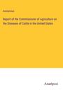 Anonymous: Report of the Commissioner of Agriculture on the Diseases of Cattle in the United States, Buch