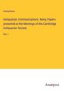 Anonymous: Antiquarian Communications: Being Papers presented at the Meetings of the Cambridge Antiquarian Society, Buch