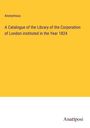 Anonymous: A Catalogue of the Library of the Corporation of London instituted in the Year 1824, Buch