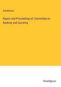 Anonymous: Report and Proceedings of Committee on Banking and Currency, Buch