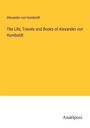 Alexander Von Humboldt: The Life, Travels and Books of Alexander von Humboldt, Buch