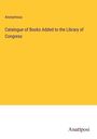 Anonymous: Catalogue of Books Added to the Library of Congress, Buch