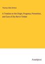 Thomas Allen Britton: A Treatise on the Origin, Progress, Prevention, and Cure of Dry Rot in Timber, Buch