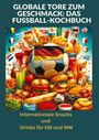 Ade Anton: Globale Tore zum Geschmack: Das Fußball-Kochbuch: Fußballfest der Aromen: Internationale Snacks & Getränke für EM und WM ¿ Ein kulinarisches Reisebuch, Buch