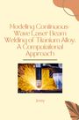 Jessy: Modeling Continuous-Wave Laser Beam Welding of Titanium Alloy: A Computational Approach, Buch