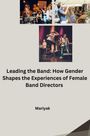 Mariyak: Leading the Band: How Gender Shapes the Experiences of Female Band Directors, Buch