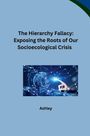 Ashley: The Hierarchy Fallacy: Exposing the Roots of Our Socioecological Crisis, Buch
