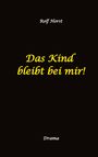 Rolf Horst: Das Kind bleibt bei mir! Kindeswohlgefährdung, Alkoholsucht, Scheidung, Kindesentzug, Co-Abhängigkeit, Verlust, Betrug, Verrat, Herz-OP, Krankenhaus, Anwalt, Jugendamt, Familiengericht, Laborbericht, Buch