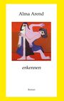 "Alma Arend" oben, "erkennen" mittig, "Roman" unten. Illustration zweier stilisierter Figuren in kräftigen Farben.