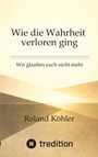 Titel: "Wie die Wahrheit verloren ging"; Untertitel: "Wir glauben euch nicht mehr"; Autor: Roland Köhler; unten Logo "tredition". Dezentes, geometrisches Muster in Beige- und Brauntönen.