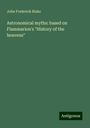 John Frederick Blake: Astronomical myths: based on Flammarion's "History of the heavens", Buch