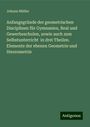 Johann Müller: Anfangsgründe der geometrischen Disciplinen für Gymnasien, Real und Gewerbeschulen, sowie auch zum Selbstunterricht in drei Theilen. Elemente der ebenen Geometrie und Stereometrie, Buch