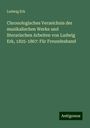 Ludwig Erk: Chronologisches Verzeichnis der musikalischen Werke und literarischen Arbeiten von Ludwig Erk, 1825-1867: Für Freundeshand, Buch