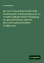 Julius Bohlen: Die Erwerbung Pommerns durch die Hohenzollern zur Erinnerung an die vor 50 Jahren erfolgte Wiedervereinigung des ganzen Pommern unter die Herrschaft seines erlauchten Königshauses, Buch