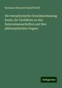 Hermann Heinrich Rudolf Wolff: Die metaphysische Grundanschauung Kants, ihr Verhältnis zu den Naturwissenschaften und ihre philosophischen Gegner, Buch