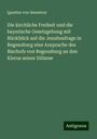 Ignatius von Senestrey: Die kirchliche Freiheit und die bayerische Gesetzgebung mit Rückblick auf die Jesuitenfrage in Regensburg eine Ansprache des Bischofs von Regensburg an den Klerus seiner Diözese, Buch