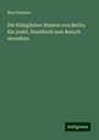 Max Schasler: Die Königlichen Museen von Berlin: Ein prakt. Handbuch zum Besuch derselben, Buch