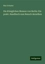 Max Schasler: Die Königlichen Museen von Berlin: Ein prakt. Handbuch zum Besuch derselben, Buch